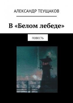 Книга "В «Белом лебеде». Повесть" – Александр Теущаков
