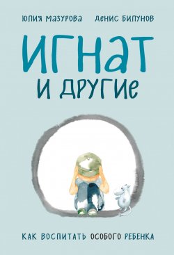 Книга "Игнат и другие. Как воспитать особого ребенка" – Денис Билунов, Юлия Мазурова, 2019