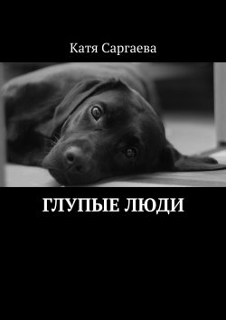 Книга "Глупые люди" – Катя Саргаева, Катя Саргаева