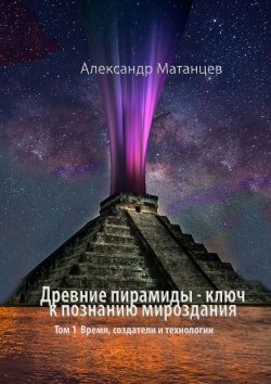 Книга "Древние пирамиды – ключ к познанию мироздания. Том 1. Время, создатели и технологии" – Александр Матанцев