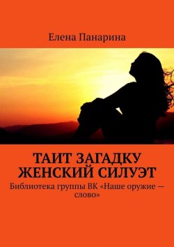 Книга "Таит загадку женский силуэт. Библиотека группы ВК «Наше оружие – слово»" – Елена Панарина