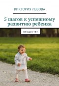 5 шагов к успешному развитию ребенка. От 0 до 7 лет (Виктория Львова)