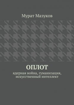 Книга "ОПЛОТ. Ядерная война, гуманизация, искусственный интеллект" – Мурат Мазуков