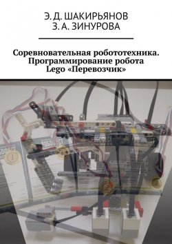 Книга "Соревновательная робототехника. Программирование робота Lego «Перевозчик»" – Э. Шакирьянов, З. Зинурова