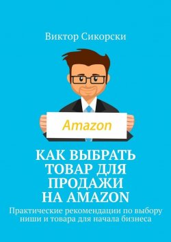 Книга "Как выбрать товар для продажи на Amazon. Практические рекомендации по выбору ниши и товара для начала бизнеса" – Виктор Сикорски