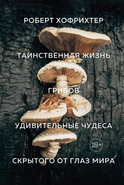 Книга "Таинственная жизнь грибов. Удивительные чудеса скрытого от глаз мира" – Роберт Хофрихтер, 2017