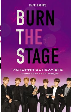 Книга "Burn the stage. История успеха BTS и корейских бой-бендов" {K-POP: Лучшие книги для ARMY} – Марк Шапиро, 2018