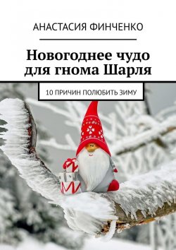 Книга "Новогоднее чудо для гнома Шарля. 10 причин полюбить зиму" – Анастасия Финченко
