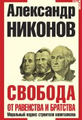 Свобода от равенства и братства. Моральный кодекс строителя капитализма (Александр Никонов, 2011)