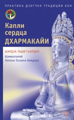 Книга "Капли сердца дхармакайи. Практика дзогчен традиции бон" – Шардза Таши Гьялцен, Лопон Тензин Намдак, 2012