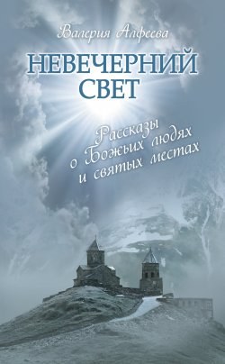 Книга "Невечерний свет: Рассказы о Божьих людях и святых местах" – Валерия Алфеева, 2013