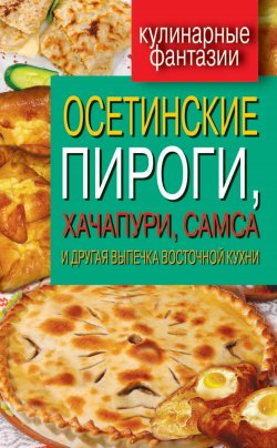 Книга "Осетинские пироги, хачапури, самса и другая выпечка восточной кухни" {Кулинарные фантазии} – , 2012