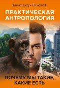 Книга "Практическая антропология. Почему мы такие, какие есть" (Александр Никонов, 2021)