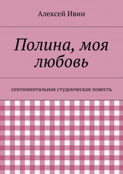 Книга "Полина, моя любовь. сентиментальная студенческая повесть" – Алексей Ивин