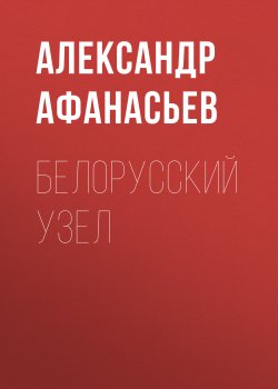 Книга "Белорусский узел" {Узлы} – Александр Афанасьев, 2018