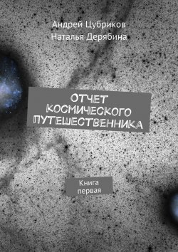 Книга "Отчет космического путешественника. Книга первая" – Андрей Цубриков, Наталья Дерябина