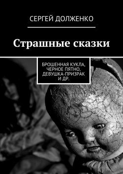 Книга "Страшные сказки. Брошенная кукла, Черное пятно, Девушка-призрак и др." – Сергей Долженко