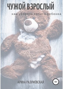 Книга "Чужой взрослый. Как уберечь своего ребенка?" – Арина Разумовская, Марина Разумовская, 2019