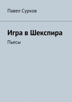 Книга "Игра в Шекспира. Пьесы" – Павел Сурков, 2015