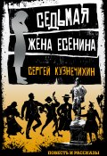 Седьмая жена Есенина (сборник) (Сергей Кузнечихин, 2017)