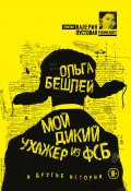 Мой дикий ухажер из ФСБ и другие истории (сборник) (Ольга Бешлей, 2017)