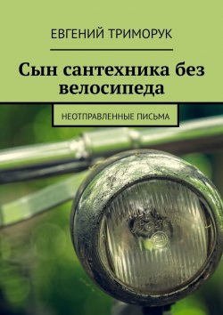 Книга "Сын сантехника без велосипеда. Неотправленные письма" – Евгений Триморук