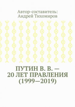 Книга "Путин В. В. – 20 лет правления (1999—2019). Некоторые данные из Летописи России" – Андрей Тихомиров