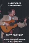 Я – гитарист. Воспоминания Петра Полухина. Издание доработанное и дополненное (Петр Полухин)