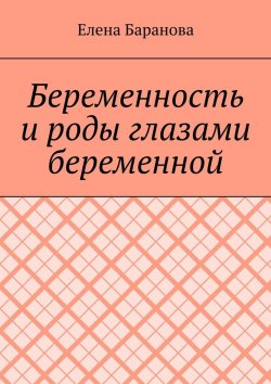 Книга "Беременность и роды глазами беременной" – Елена Баранова
