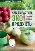 Книга "Как вырастить экопродукты. Все о здоровом питании от рождения до 100 лет" (Геннадий Распопов, 2020)