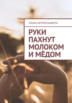Книга "Руки пахнут молоком и мёдом" – Ульяна Берикелашвили