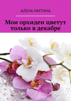 Книга "Мои орхидеи цветут только в декабре" – Алена Митина