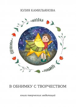 Книга "В обнимку с творчеством. Книга творческих медитаций" – Юлия Камильянова