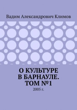 Книга "О культуре в Барнауле. Том №1. 2005 г." – Вадим Климов