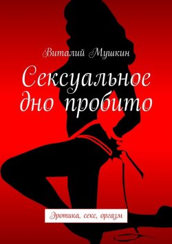 Книга "Сексуальное дно пробито. Эротика, секс, оргазм" – Виталий Мушкин