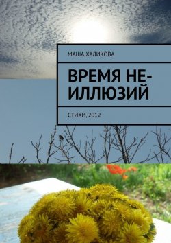 Книга "Время не-иллюзий. Стихи, 2012" – Маша Халикова