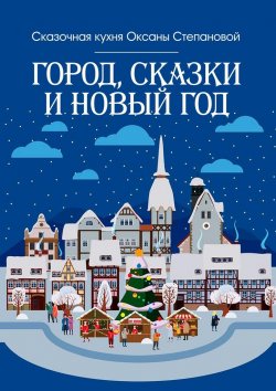 Книга "Город, сказки и Новый год" – Сказочная кухня Оксаны Степановой