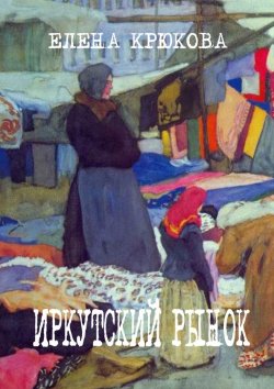 Книга "Иркутский рынок" – Елена Крюкова