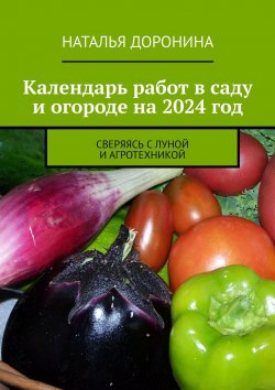 Книга "Календарь работ в саду и огороде на 2024 год. Сверяясь с Луной и агротехникой" – Наталья Доронина