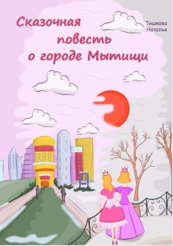 Книга "Сказочная повесть о городе Мытищи. Сказка о городе моего детства" – Наталья Тишкова