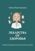 Лекарства ОТ Здоровья. Энциклопедия для посетителя аптеки (Олеся Кантышева)