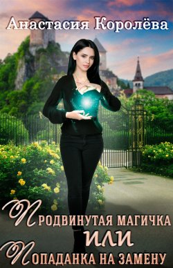 Книга "Продвинутая магичка, или Попаданка на замену" – Анастасия Королёва, 2021