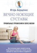 Книга "Вечно ноющие суставы. Правильные упражнения и образ жизни" (Игорь Борщенко, 2021)
