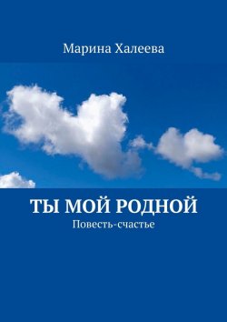 Книга "Ты Мой Родной. Повесть-счастье" – Марина Халеева