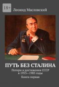 Путь без Сталина. Потери и достижения СССР в 1953—1985 годы. Книга первая (Леонид Масловский)