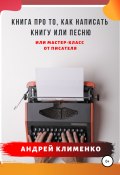 Книга про то, как написать книгу или песню. Или мастер-класс от писателя (Андрей Клименко, 2021)