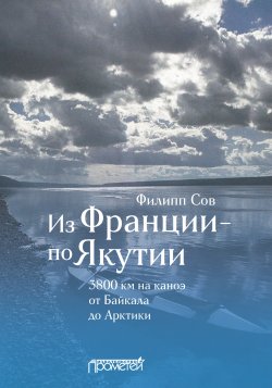 Книга "Из Франции – по Якутии. 3800 км на каноэ от Байкала до Арктики" – Филипп Сов, 2022