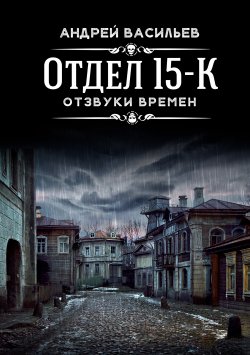 Книга "Отдел 15-К. Отзвуки времен" {Отдел 15-К} – Андрей Васильев, 2021