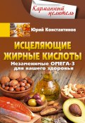Книга "Исцеляющие жирные кислоты. Незаменимые омега-3, -6, -9 для вашего здоровья" (Юрий Константинов, 2022)