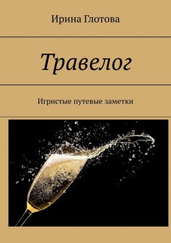 Книга "Травелог. Игристые путевые заметки" – Ирина Глотова